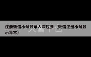 注册微信小号显示人数过多（微信注册小号显示异常）