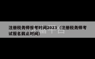 注册税务师报考时间2023（注册税务师考试报名截止时间）