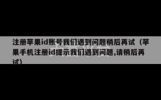 注册苹果id账号我们遇到问题稍后再试（苹果手机注册id提示我们遇到问题,请稍后再试）