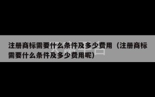 注册商标需要什么条件及多少费用（注册商标需要什么条件及多少费用呢）