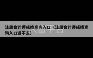 注册会计师成绩查询入口（注册会计师成绩查询入口进不去）