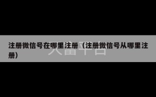 注册微信号在哪里注册（注册微信号从哪里注册）