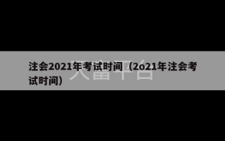 注会2021年考试时间（2o21年注会考试时间）