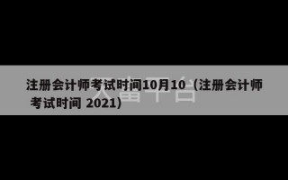 注册会计师考试时间10月10（注册会计师 考试时间 2021）