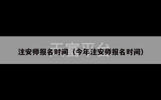 注安师报名时间（今年注安师报名时间）