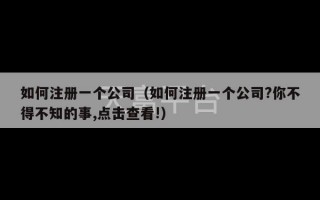 如何注册一个公司（如何注册一个公司?你不得不知的事,点击查看!）