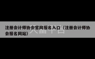 注册会计师协会官网报名入口（注册会计师协会报名网站）