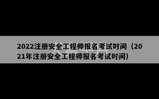 2022注册安全工程师报名考试时间（2021年注册安全工程师报名考试时间）