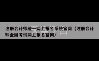 注册会计师统一网上报名系统官网（注册会计师全国考试网上报名官网）