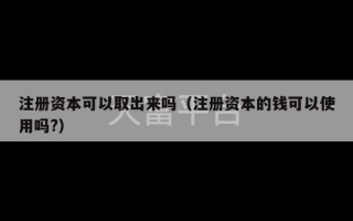 注册资本可以取出来吗（注册资本的钱可以使用吗?）