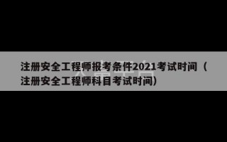 注册安全工程师报考条件2021考试时间（注册安全工程师科目考试时间）