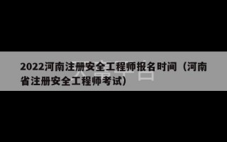 2022河南注册安全工程师报名时间（河南省注册安全工程师考试）