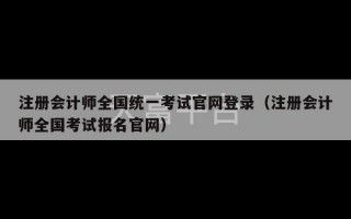 注册会计师全国统一考试官网登录（注册会计师全国考试报名官网）