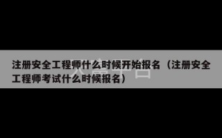 注册安全工程师什么时候开始报名（注册安全工程师考试什么时候报名）