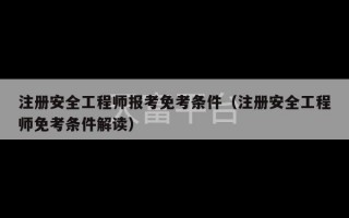 注册安全工程师报考免考条件（注册安全工程师免考条件解读）