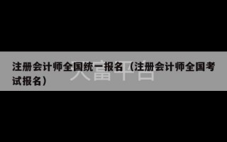 注册会计师全国统一报名（注册会计师全国考试报名）