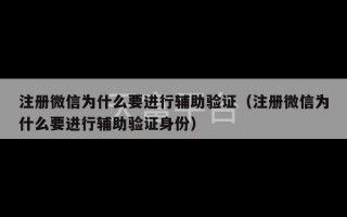 注册微信为什么要进行辅助验证（注册微信为什么要进行辅助验证身份）