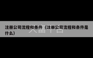 注册公司流程和条件（注册公司流程和条件是什么）