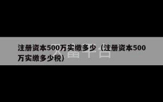 注册资本500万实缴多少（注册资本500万实缴多少税）