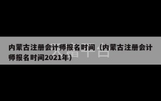 内蒙古注册会计师报名时间（内蒙古注册会计师报名时间2021年）