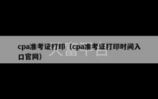 cpa准考证打印（cpa准考证打印时间入口官网）