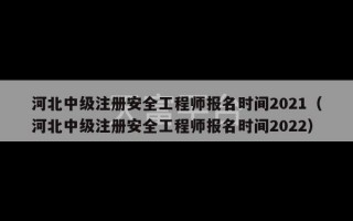 河北中级注册安全工程师报名时间2021（河北中级注册安全工程师报名时间2022）