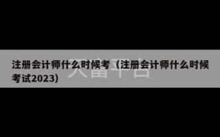 注册会计师什么时候考（注册会计师什么时候考试2023）