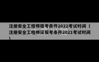 注册安全工程师报考条件2022考试时间（注册安全工程师证报考条件2021考试时间）