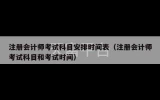 注册会计师考试科目安排时间表（注册会计师考试科目和考试时间）