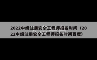 2022中级注册安全工程师报名时间（2022中级注册安全工程师报名时间百度）