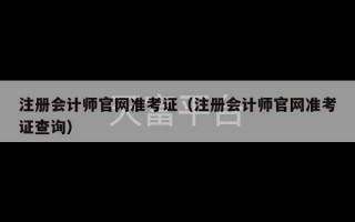 注册会计师官网准考证（注册会计师官网准考证查询）