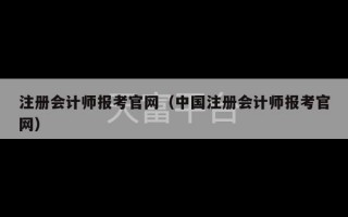 注册会计师报考官网（中国注册会计师报考官网）