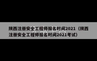 陕西注册安全工程师报名时间2021（陕西注册安全工程师报名时间2021考试）