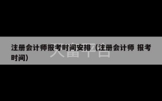 注册会计师报考时间安排（注册会计师 报考时间）