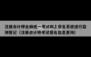 注册会计师全国统一考试网上报名系统进行监测登记（注册会计师考试报名信息查询）