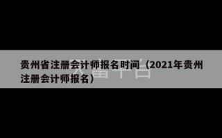 贵州省注册会计师报名时间（2021年贵州注册会计师报名）