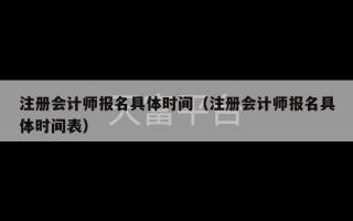 注册会计师报名具体时间（注册会计师报名具体时间表）