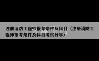 注册消防工程师报考条件及科目（注册消防工程师报考条件及科目考试分享）