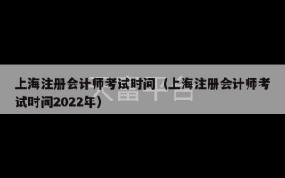 上海注册会计师考试时间（上海注册会计师考试时间2022年）