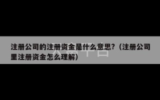 注册公司的注册资金是什么意思?（注册公司里注册资金怎么理解）