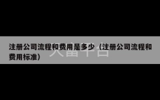 注册公司流程和费用是多少（注册公司流程和费用标准）