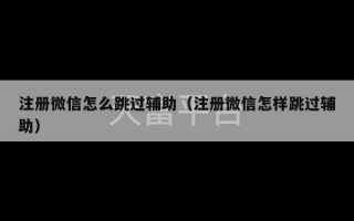 注册微信怎么跳过辅助（注册微信怎样跳过辅助）