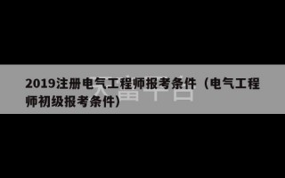 2019注册电气工程师报考条件（电气工程师初级报考条件）