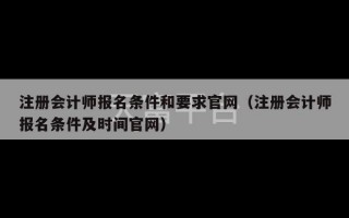 注册会计师报名条件和要求官网（注册会计师报名条件及时间官网）