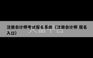 注册会计师考试报名系统（注册会计师 报名入口）