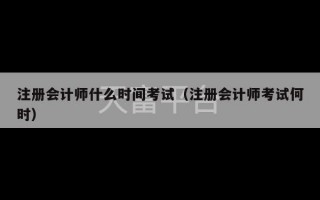 注册会计师什么时间考试（注册会计师考试何时）