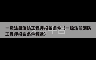 一级注册消防工程师报名条件（一级注册消防工程师报名条件解读）