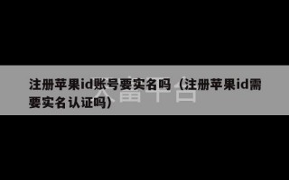 注册苹果id账号要实名吗（注册苹果id需要实名认证吗）