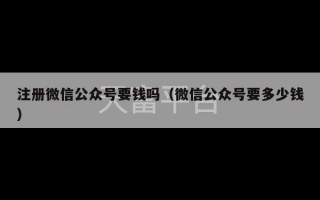 注册微信公众号要钱吗（微信公众号要多少钱）