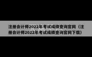 注册会计师2022年考试成绩查询官网（注册会计师2022年考试成绩查询官网下载）